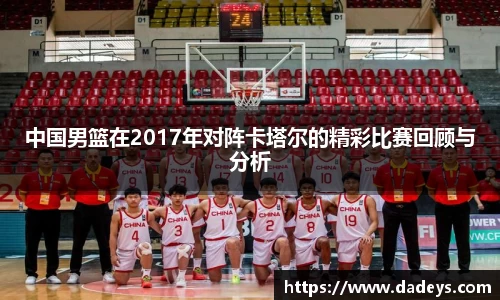 xc体育中国男篮在2017年对阵卡塔尔的精彩比赛回顾与分析